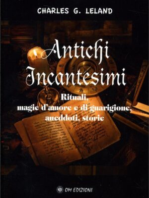 Antichi Incantesimi - Rituali, magie d'amore e di guarigione, aneddoti, storie - Charles G. Leland
