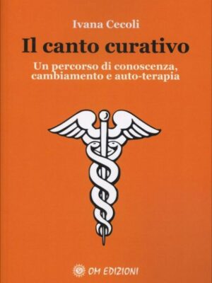 Il Canto Curativo. Un Percorso Di Conoscenza, Cambiamento E Auto-Terapia - Ivana Cecoli